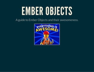 EMBER OBJECTS 
A guide to Ember Objects and their awesomeness. 
 