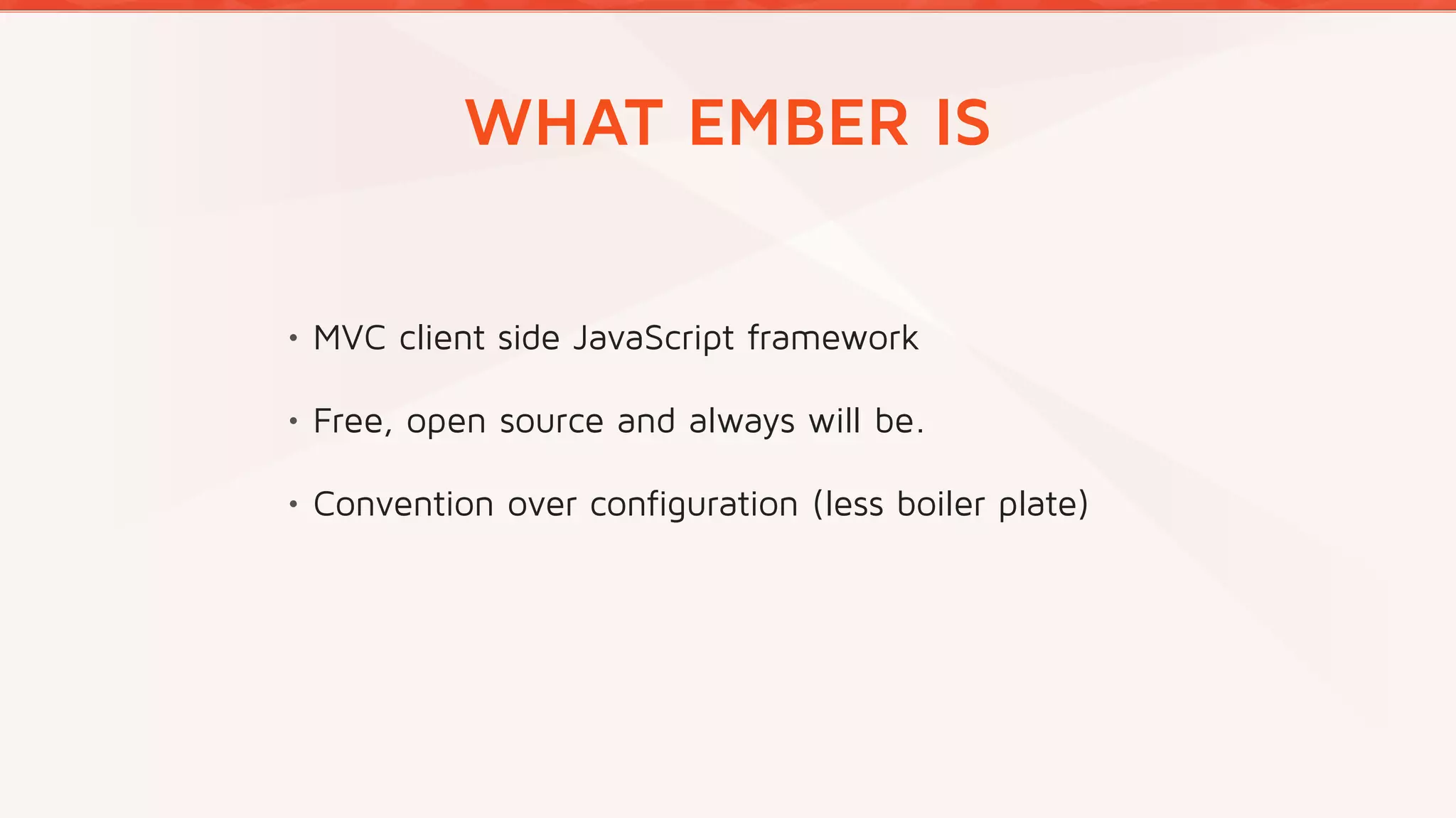 WHAT EMBER IS
•
MVC client side JavaScript framework
•
Free, open source and always will be.
•
Convention over configuration (less boiler plate)