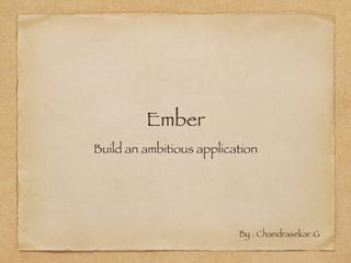 Ember
Build an ambitious application
By : Chandrasekar.G
 