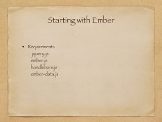 Starting with Ember
Requirements  
jquery.js 
ember.js 
handlebars.js 
ember-data.js
 