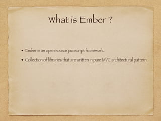 What is Ember ?
Ember is an open source javascript framework.
Collection of libraries that are written in pure MVC architectural pattern.
 