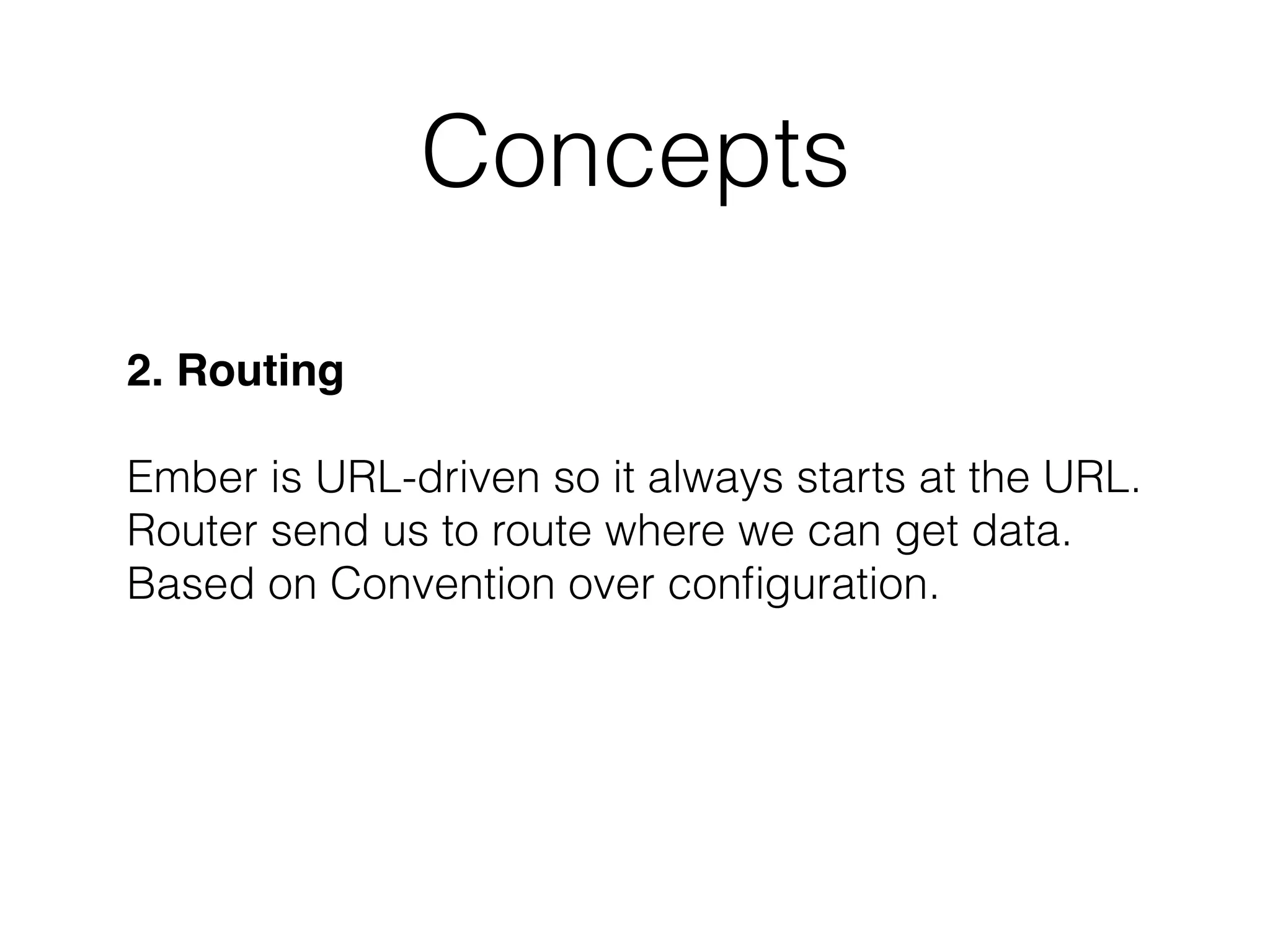 Concepts
2. Routing 
 
Ember is URL-driven so it always starts at the URL. 
Router send us to route where we can get data. 
Based on Convention over conﬁguration.
 