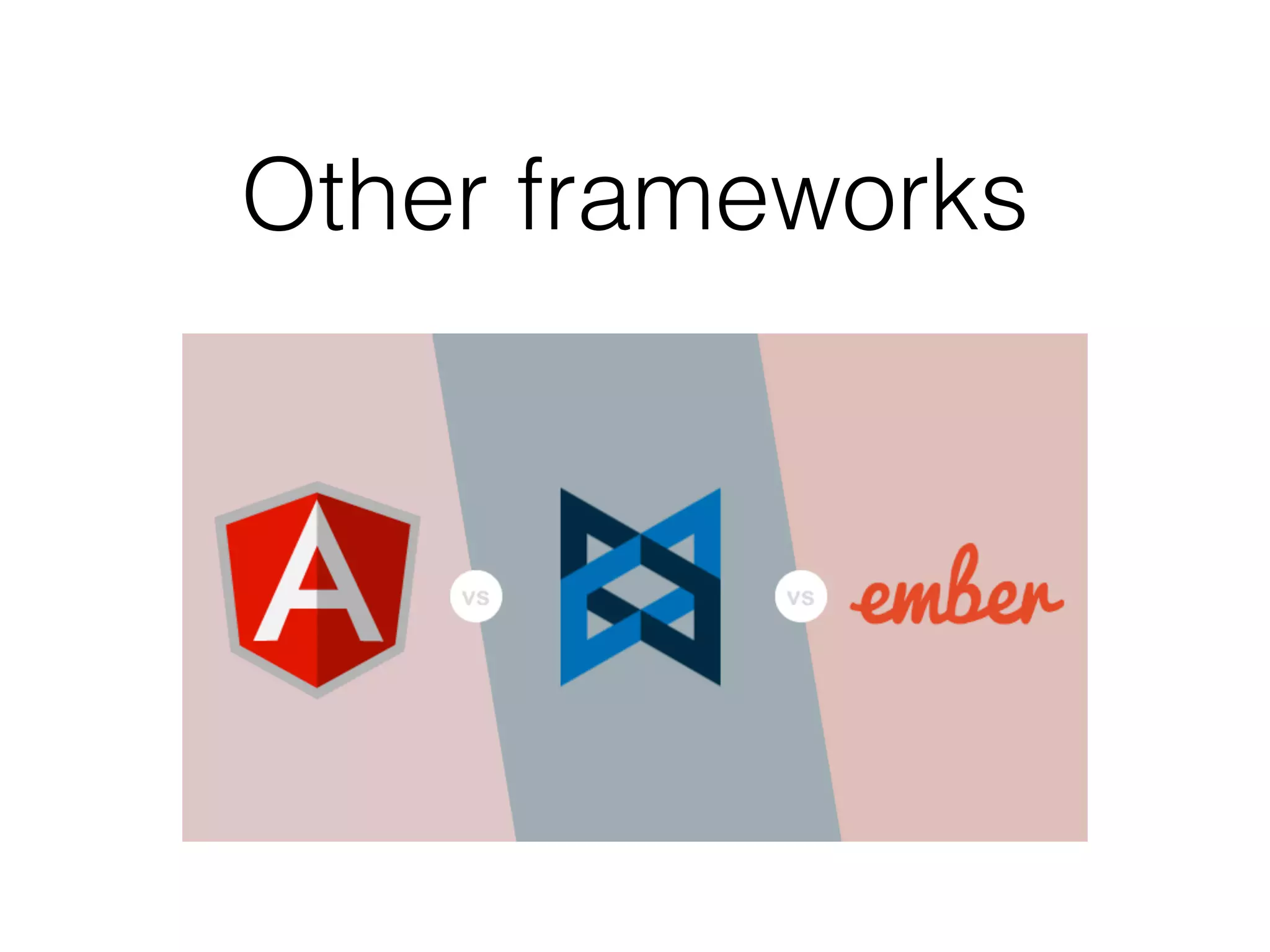 Other frameworks
Ember  
vs 
Angular 
vs
Backbone
 