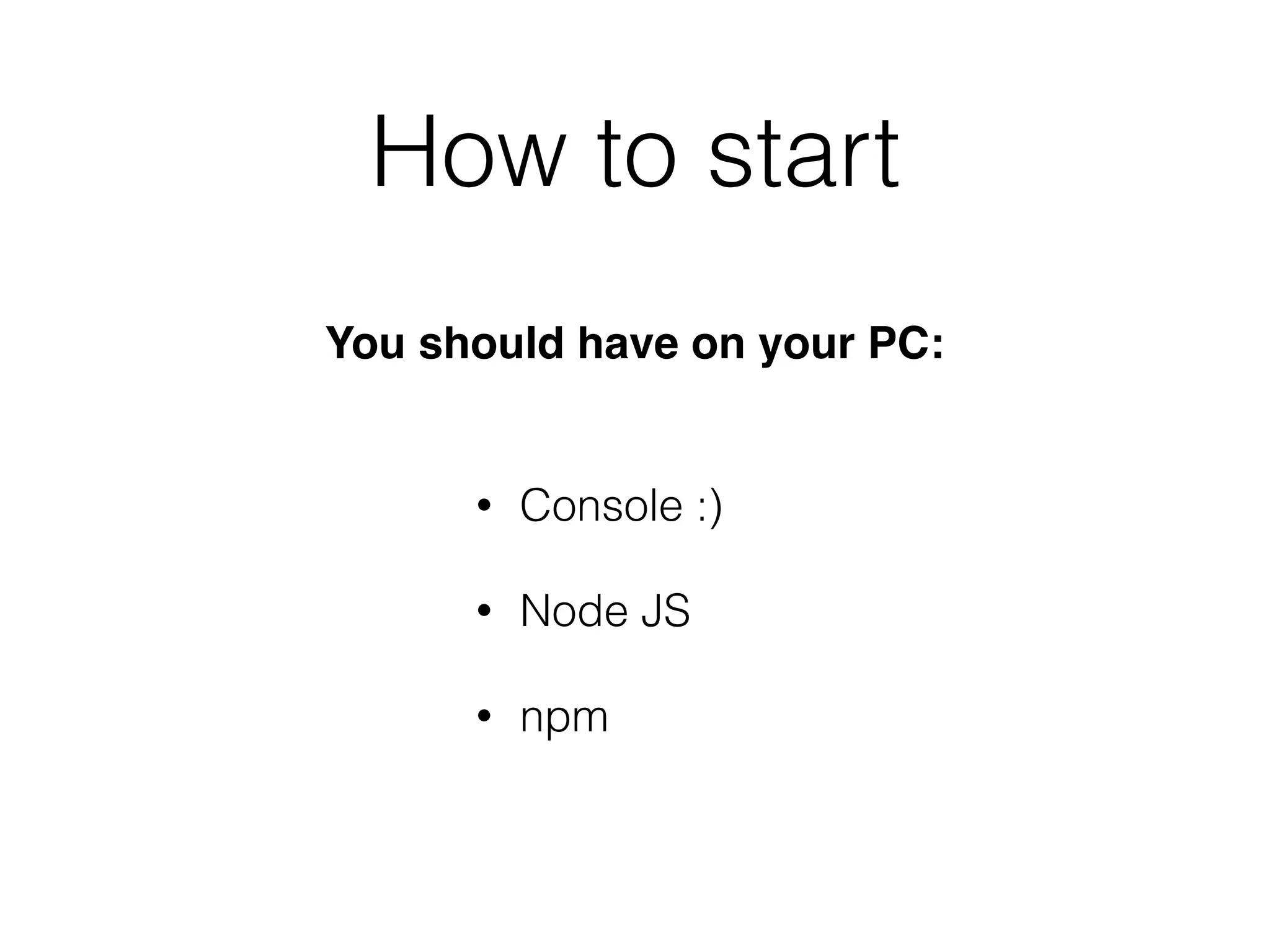 How to start
• Console :)
• Node JS
• npm
You should have on your PC:
 