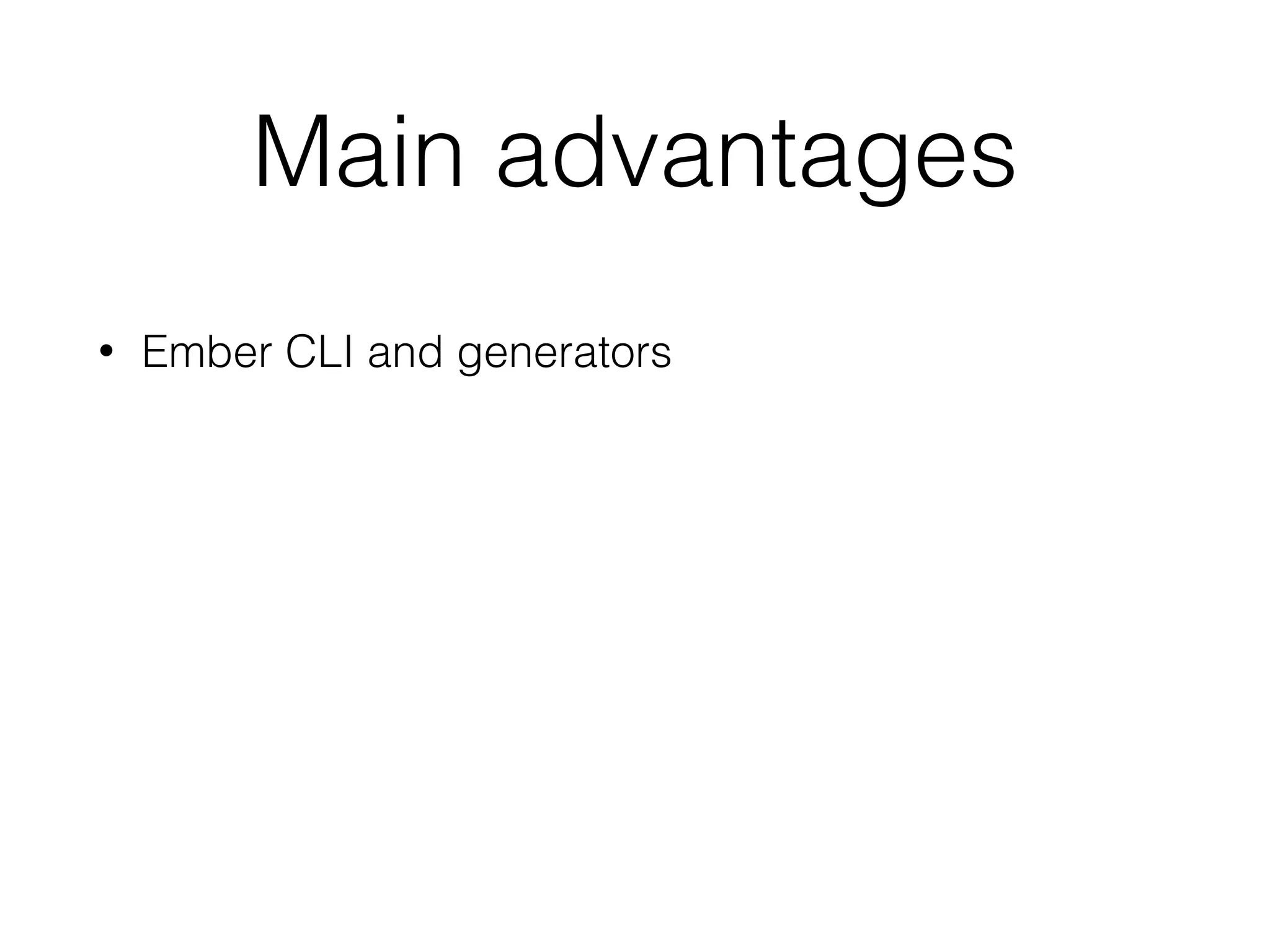 Main advantages
• Ember CLI and generators
• Similarity with Backend frameworks
• Convention Over Conﬁguration
• Add-on ecosystem
• Ember Inspector
 