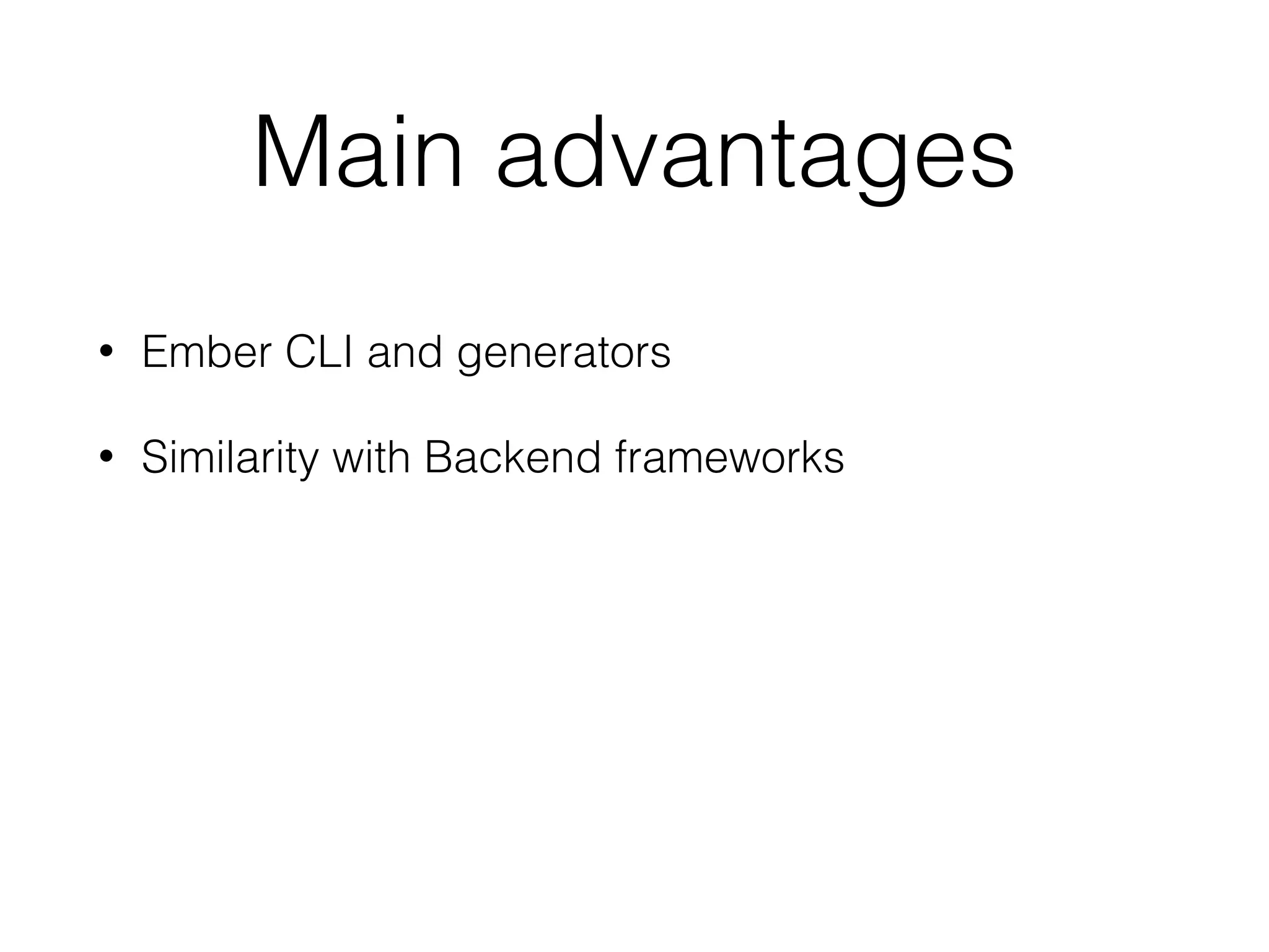 Main advantages
• Ember CLI and generators
• Similarity with Backend frameworks
• Convention Over Conﬁguration
• Add-on ecosystem
• Ember Inspector
 