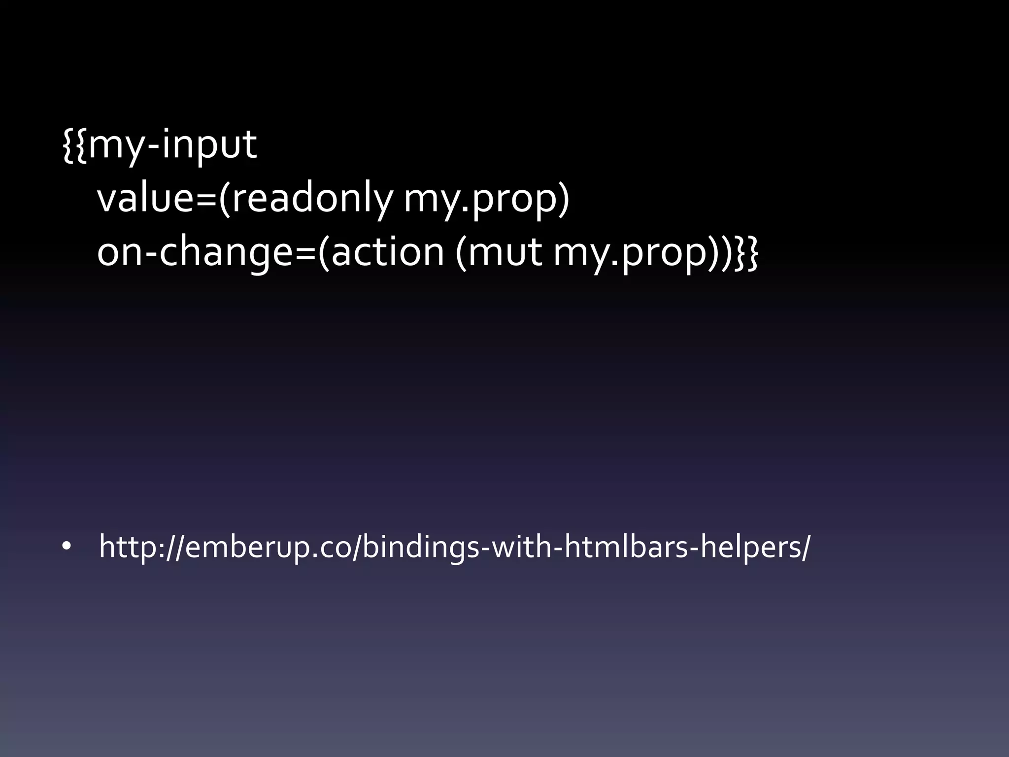 {{my-input
value=(readonly my.prop)
on-change=(action (mut my.prop))}}
• http://emberup.co/bindings-with-htmlbars-helpers/
 
