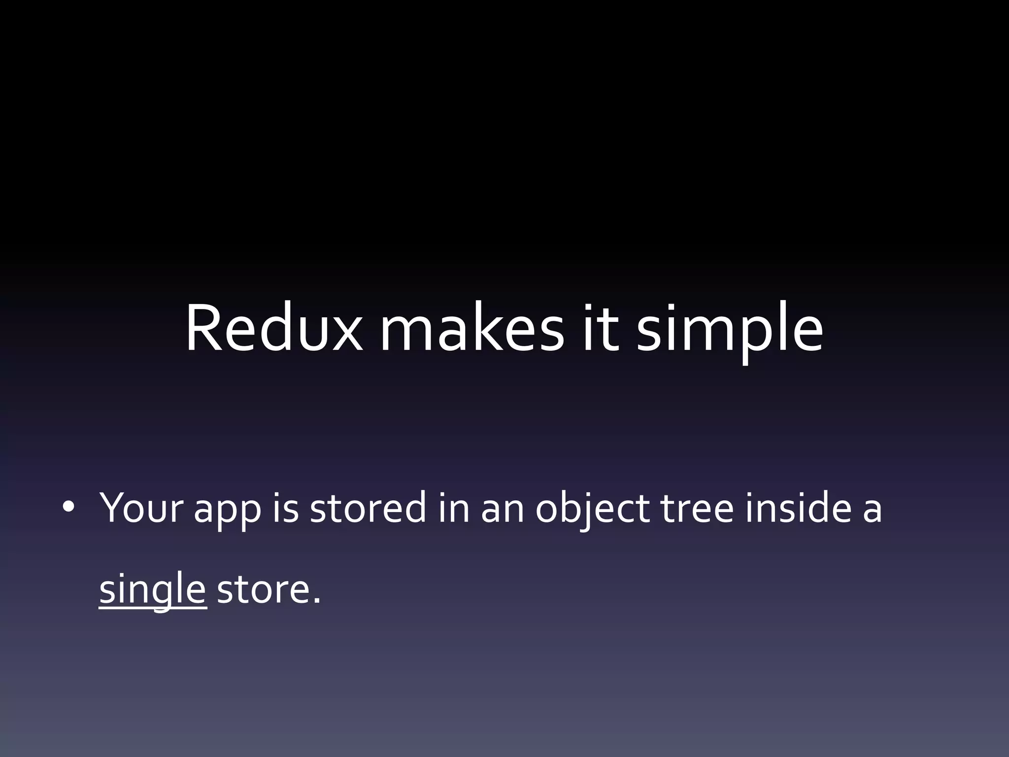 Redux makes it simple
• Your app is stored in an object tree inside a
single store.
 