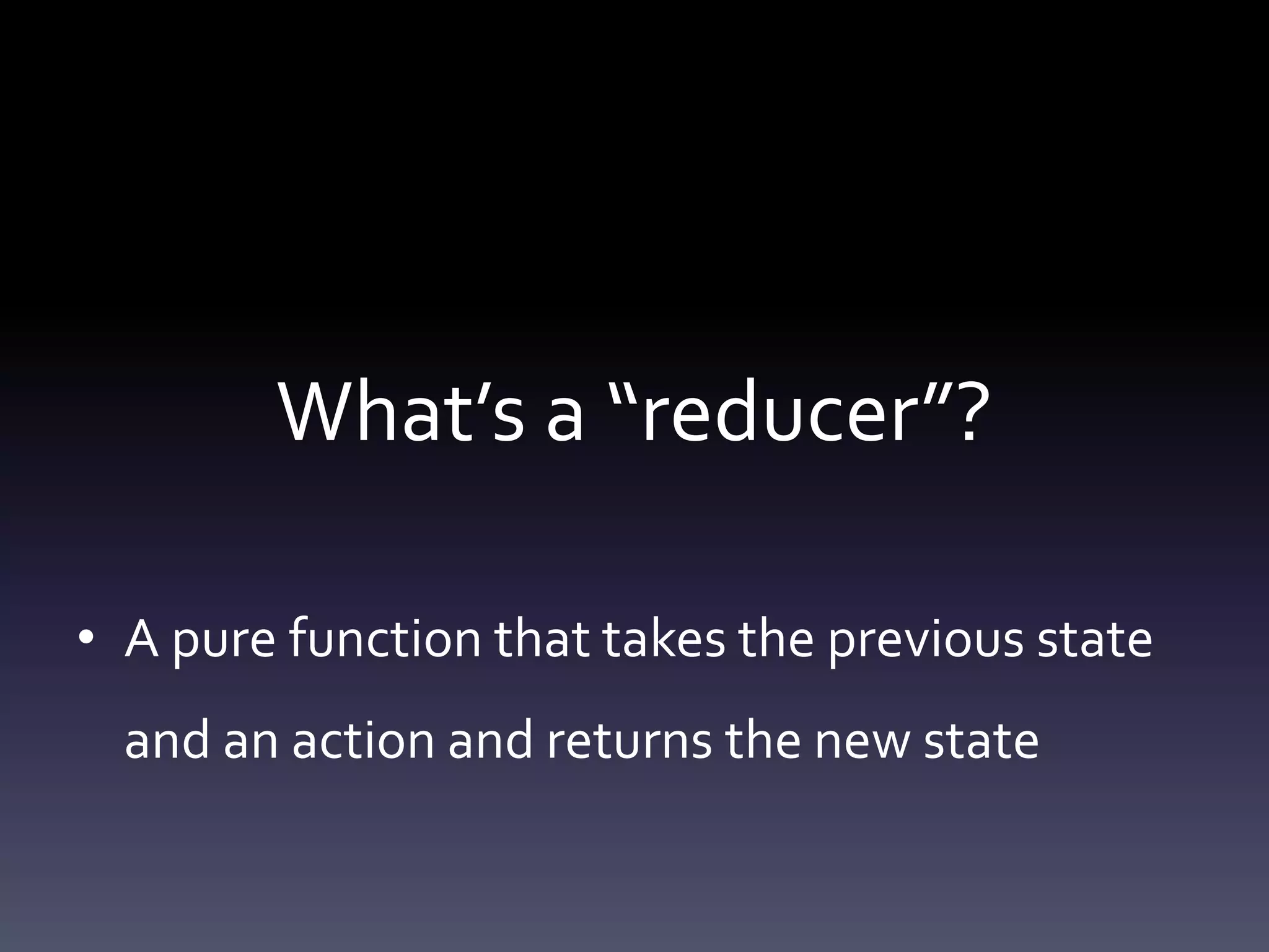 What’s a “reducer”?
• A pure function that takes the previous state
and an action and returns the new state
 