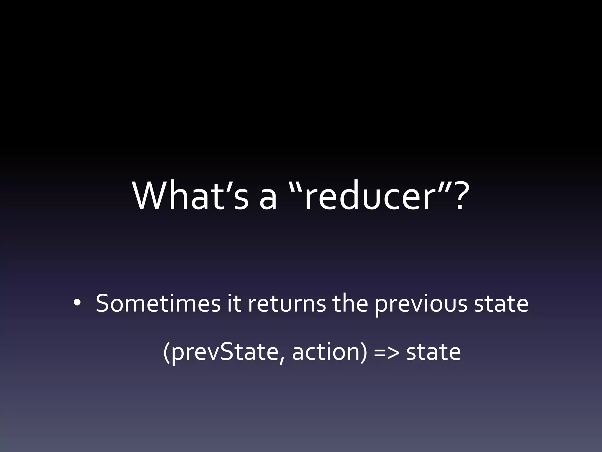 What’s a “reducer”?
• Sometimes it returns the previous state
(prevState, action) => state
 
