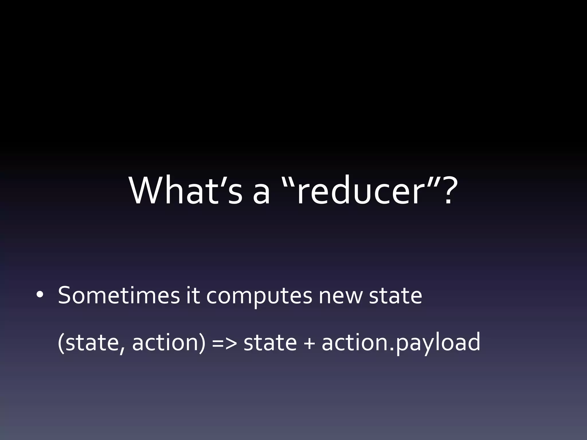 What’s a “reducer”?
• Sometimes it computes new state
(state, action) => state + action.payload
 
