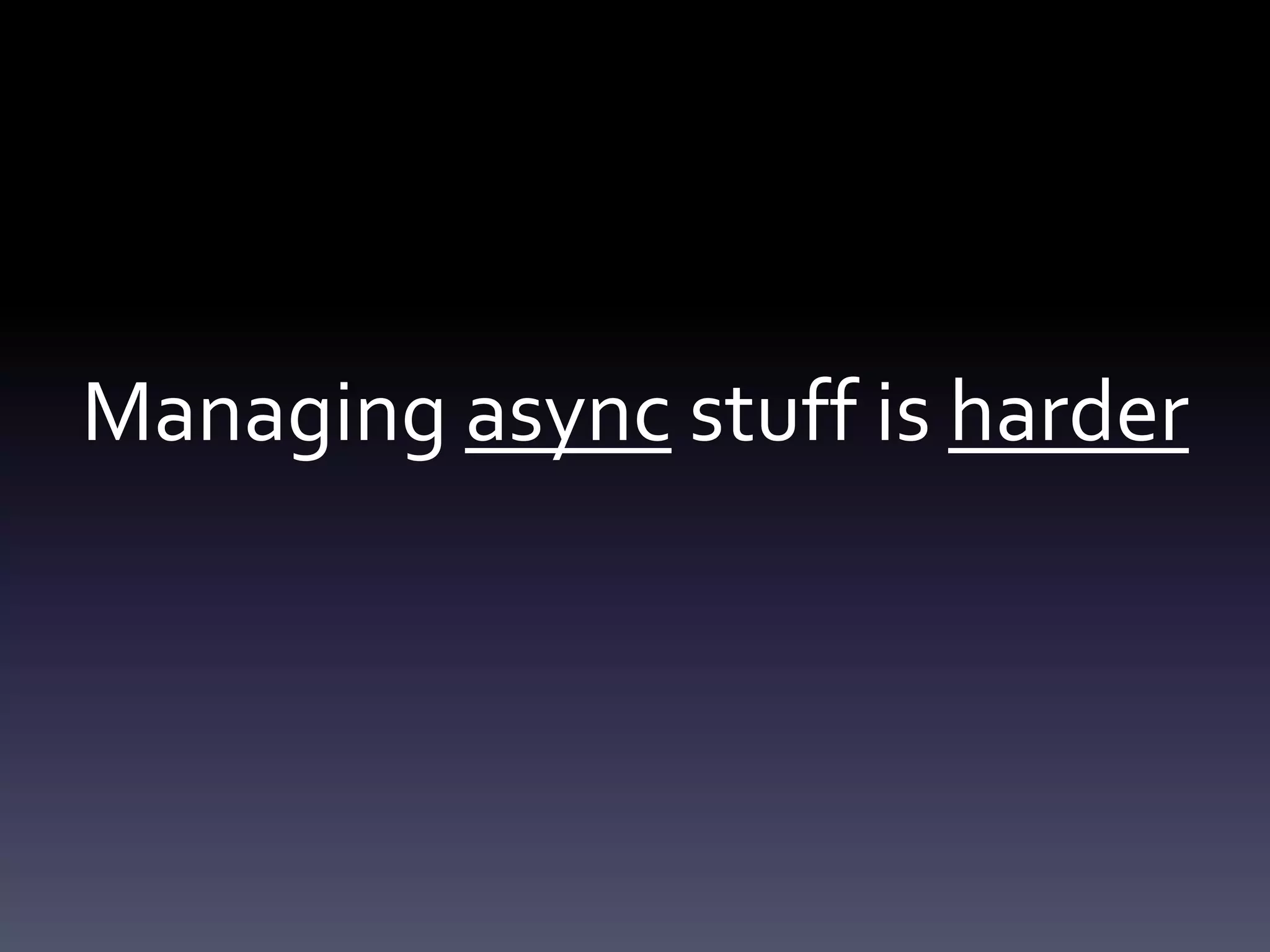Managing async stuff is harder
 