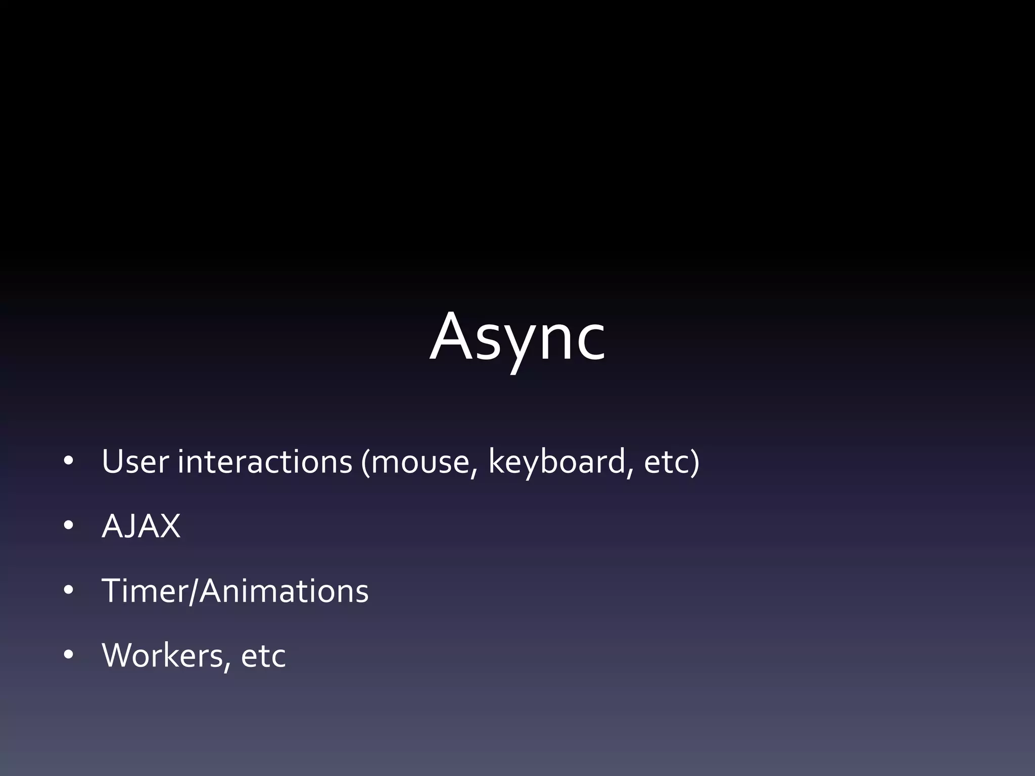 Async
• User interactions (mouse, keyboard, etc)
• AJAX
• Timer/Animations
• Workers, etc
 