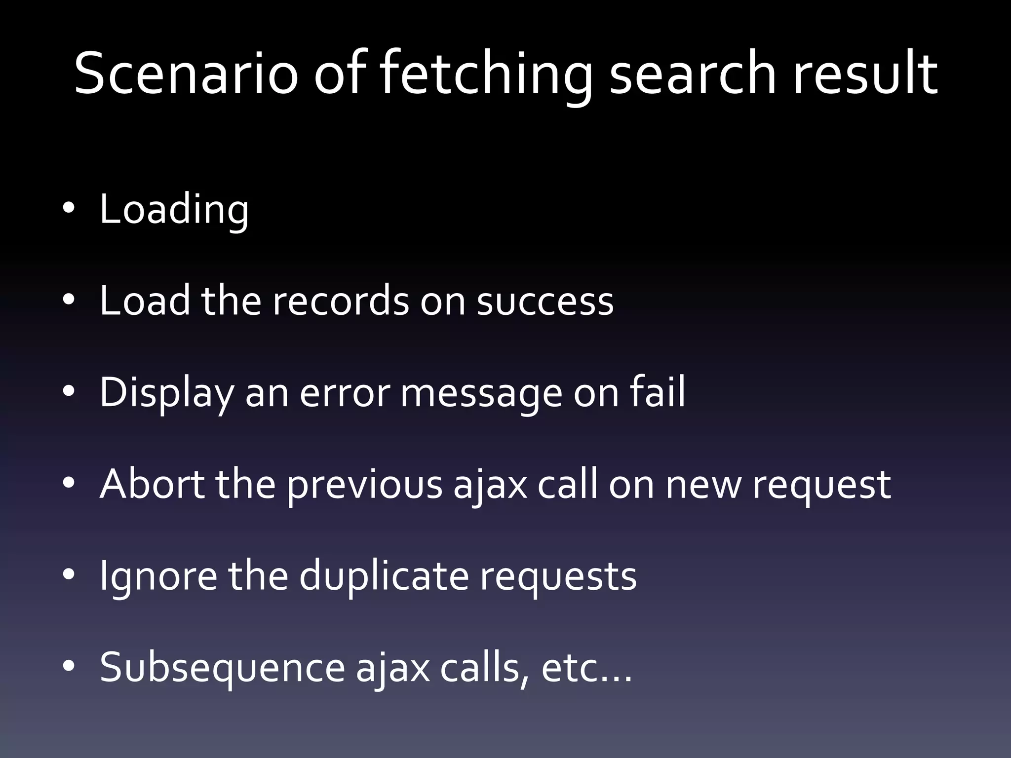 Scenario of fetching search result
• Loading
• Load the records on success
• Display an error message on fail
• Abort the previous ajax call on new request
• Ignore the duplicate requests
• Subsequence ajax calls, etc…
 