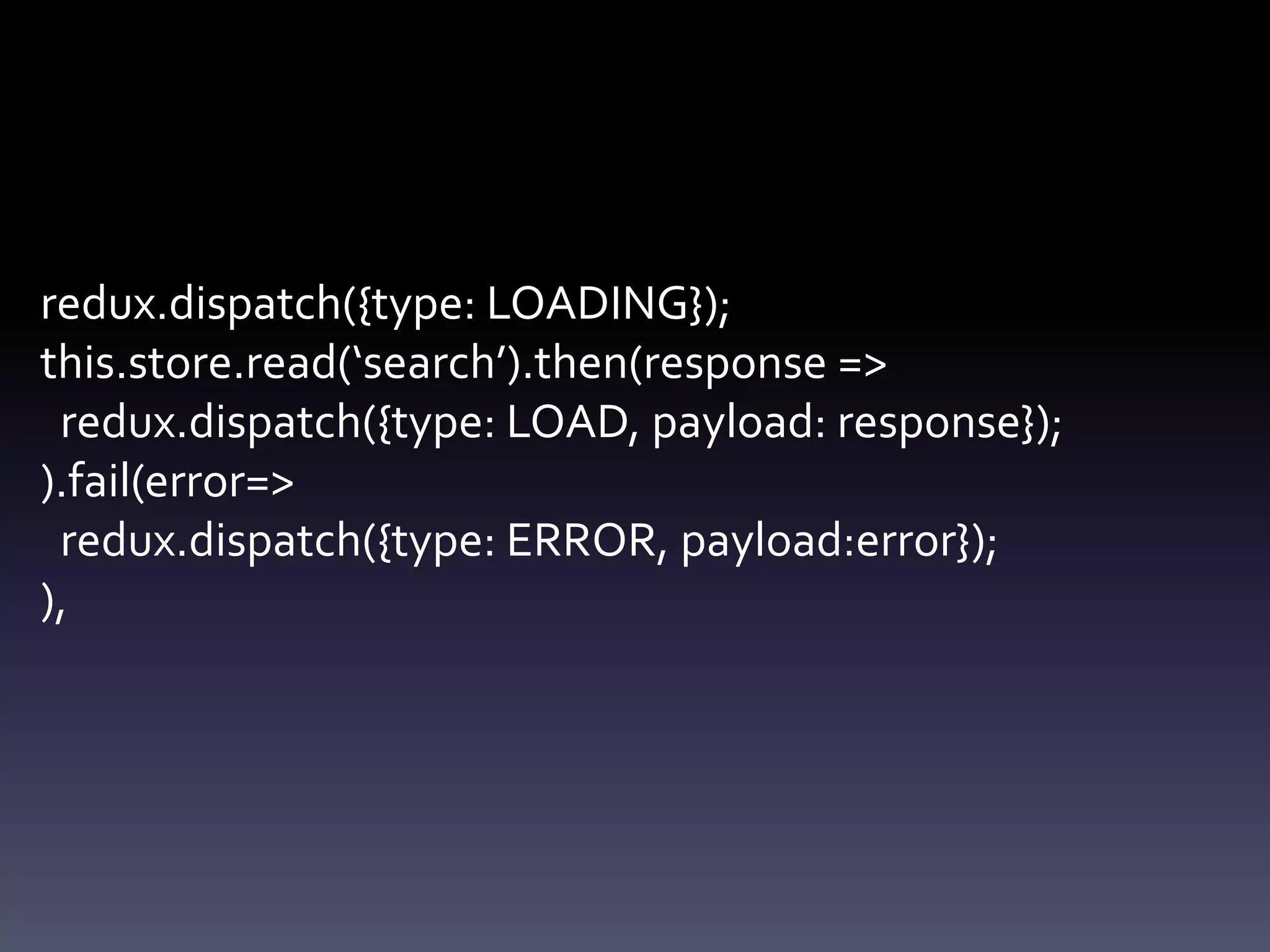 redux.dispatch({type: LOADING});
this.store.read(‘search’).then(response =>
redux.dispatch({type: LOAD, payload: response});
).fail(error=>
redux.dispatch({type: ERROR, payload:error});
),
 