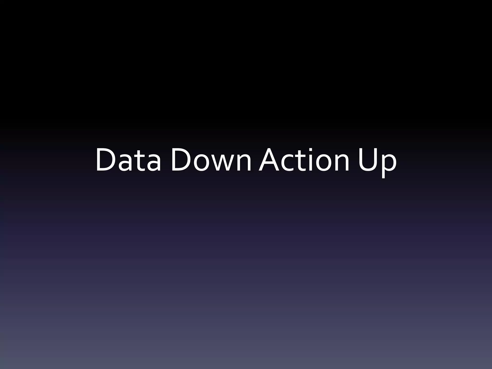 Data Down Action Up
 