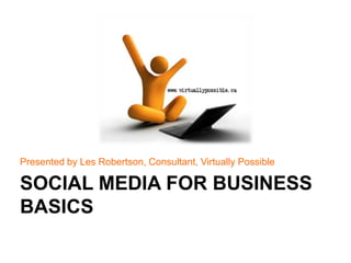 Presented by Les Robertson, Consultant, Virtually Possible SOCIAL MEDIA FOR BUSINESSBASICS 