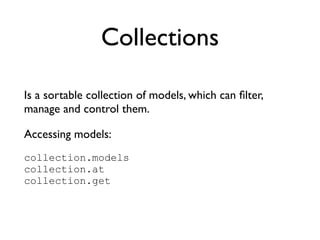 Collections
Is a sortable collection of models, which can ﬁlter,
manage and control them.	

Accessing models:	

collection.models
collection.at
collection.get
 
