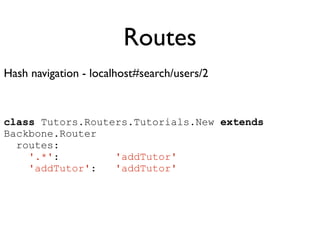 Routes
Hash navigation - localhost#search/users/2	

!
class Tutors.Routers.Tutorials.New extends
Backbone.Router
routes:
'.*': 'addTutor'
'addTutor': 'addTutor'
 