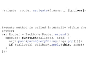 navigate router.navigate(fragment, [options])
!
!
!
!
Execute method is called internally within the
router:
var Router = Backbone.Router.extend({
execute: function(callback, args) {
args.push(parseQueryString(args.pop()));
if (callback) callback.apply(this, args);
}
});
 