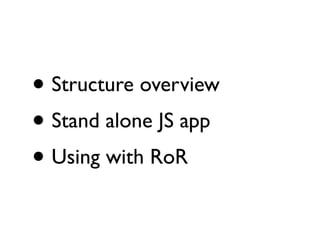 • Structure overview	

• Stand alone JS app	

• Using with RoR
 