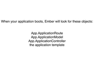 When your application boots, Ember will look for these objects:!
!
!
App.ApplicationRoute!
App.ApplicationModel!
App.ApplicationController!
the application template!
 