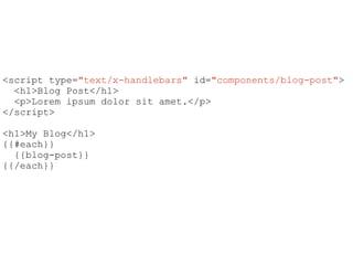 <script type="text/x-handlebars" id="components/blog-post">
<h1>Blog Post</h1>
<p>Lorem ipsum dolor sit amet.</p>
</script>
!
<h1>My Blog</h1>
{{#each}}
{{blog-post}}
{{/each}}
 