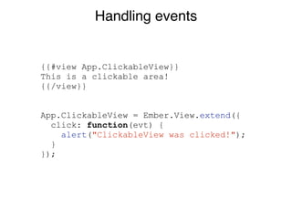 Handling events
{{#view App.ClickableView}}
This is a clickable area!
{{/view}}
!
!
App.ClickableView = Ember.View.extend({
click: function(evt) {
alert("ClickableView was clicked!");
}
});
 