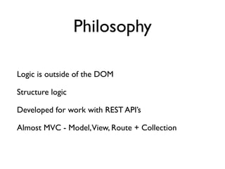 Logic is outside of the DOM	

Structure logic	

Developed for work with REST API’s	

Almost MVC - Model,View, Route + Collection
Philosophy
 