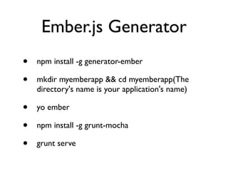 Ember.js Generator
• npm install -g generator-ember	

• mkdir myemberapp && cd myemberapp(The
directory's name is your application's name)	

• yo ember	

• npm install -g grunt-mocha	

• grunt serve
 