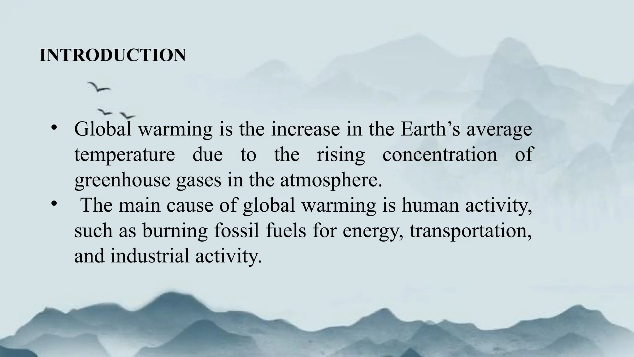 INTRODUCTION
• Global warming is the increase in the Earth’s average
temperature due to the rising concentration of
greenhouse gases in the atmosphere.
• The main cause of global warming is human activity,
such as burning fossil fuels for energy, transportation,
and industrial activity.
 