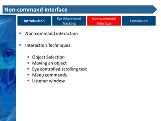 Non-command Interface
                        Eye Movement       Non-command
      Introduction                                       Conclusion
                           Tracking          Interface

     Non-command interaction

     Interaction Techniques

          Object Selection
          Moving an object
          Eye controlled scrolling text
          Menu commands
          Listener window
 