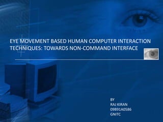 EYE MOVEMENT BASED HUMAN COMPUTER INTERACTION
TECHNIQUES: TOWARDS NON-COMMAND INTERFACE




                                BY
                                RAJ KIRAN
                                09B91A0586
                                GNITC
 