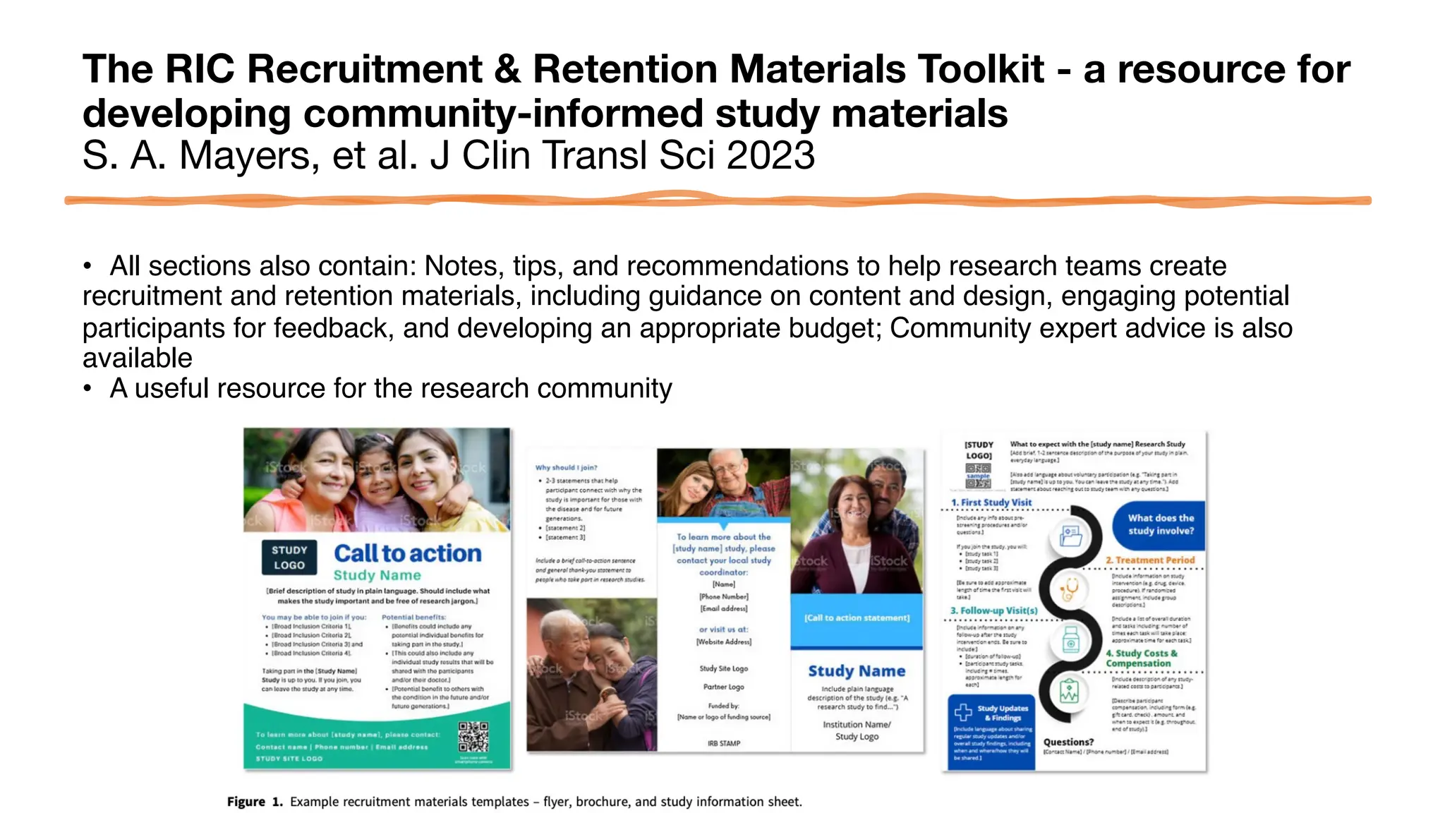 The RIC Recruitment & Retention Materials Toolkit - a resource for
developing community-informed study materials
S. A. Mayers, et al. J Clin Transl Sci 2023
• All sections also contain: Notes, tips, and recommendations to help research teams create
recruitment and retention materials, including guidance on content and design, engaging potential
participants for feedback, and developing an appropriate budget; Community expert advice is also
available
• A useful resource for the research community
 