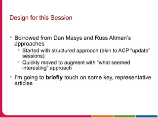 Design for this Session
 Borrowed from Dan Masys and Russ Altman’s
approaches
 Started with structured approach (akin to ACP “update”
sessions)
 Quickly moved to augment with “what seemed
interesting” approach
 I’m going to briefly touch on some key, representative
articles
 