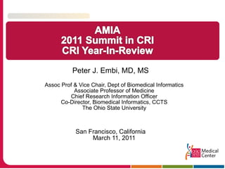 Peter J. Embi, MD, MS
Assoc Prof & Vice Chair, Dept of Biomedical Informatics
Associate Professor of Medicine
Chief Research Information Officer
Co-Director, Biomedical Informatics, CCTS
The Ohio State University
San Francisco, California
March 11, 2011
 