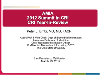 Peter J. Embi, MD, MS, FACP
Assoc Prof & Vice Chair, Dept of Biomedical Informatics
Associate Professor of Medicine
Chief Research Information Officer
Co-Director, Biomedical Informatics, CCTS
The Ohio State University
San Francisco, California
March 23, 2012
 