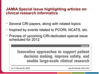 JAMIA Special Issue highlighting articles on
clinical research informatics
 Several CRI papers, along with related topics
 Inspired by events related to PCORI, NCATS, etc.
 Preview of upcoming CRI-dedicated special issue
scheduled for 2012
 