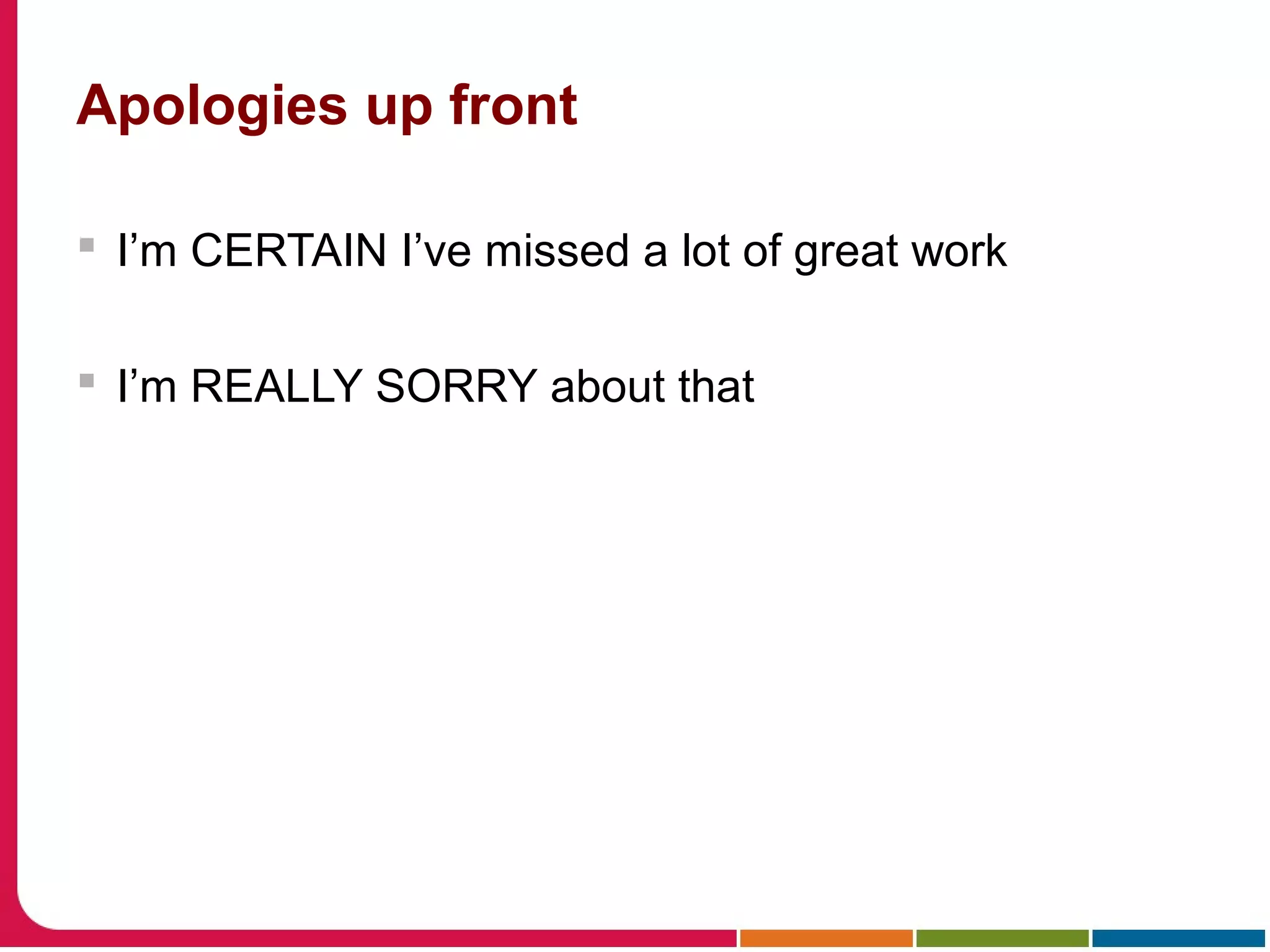 Apologies up front
 I’m CERTAIN I’ve missed a lot of great work
 I’m REALLY SORRY about that
 