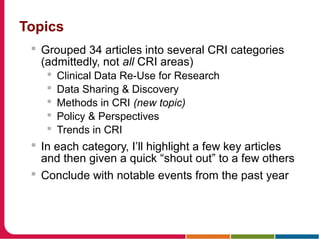 Topics
 Grouped 34 articles into several CRI categories
(admittedly, not all CRI areas)
 Clinical Data Re-Use for Research
 Data Sharing & Discovery
 Methods in CRI (new topic)
 Policy & Perspectives
 Trends in CRI
 In each category, I’ll highlight a few key articles
and then given a quick “shout out” to a few others
 Conclude with notable events from the past year
 