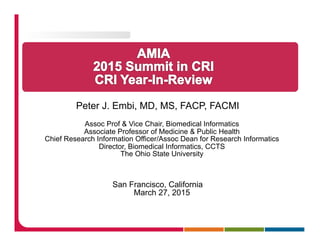 Peter J. Embi, MD, MS, FACP, FACMI
Assoc Prof & Vice Chair, Biomedical Informatics
Associate Professor of Medicine & Public Health
Chief Research Information Officer/Assoc Dean for Research Informatics
Director, Biomedical Informatics, CCTS
The Ohio State University
San Francisco, California
March 27, 2015
 
