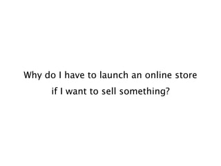 Why do I have to launch an online store
      if I want to sell something?
 