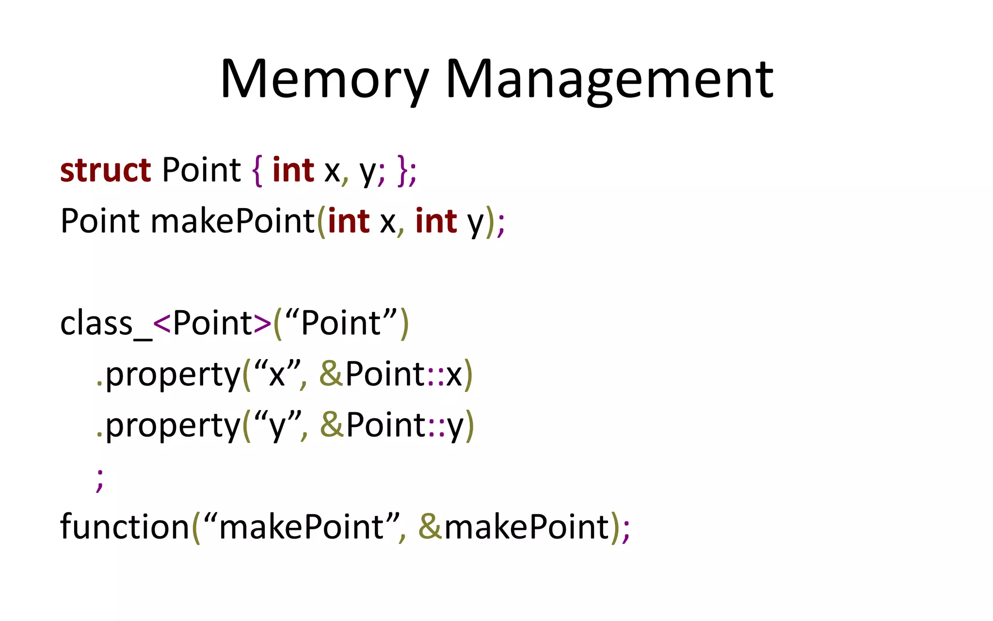 Memory Management 
struct Point { int x, y; }; 
Point makePoint(int x, int y); 
class_<Point>(“Point”) 
.property(“x”, &Point::x) 
.property(“y”, &Point::y) 
; 
function(“makePoint”, &makePoint); 
 