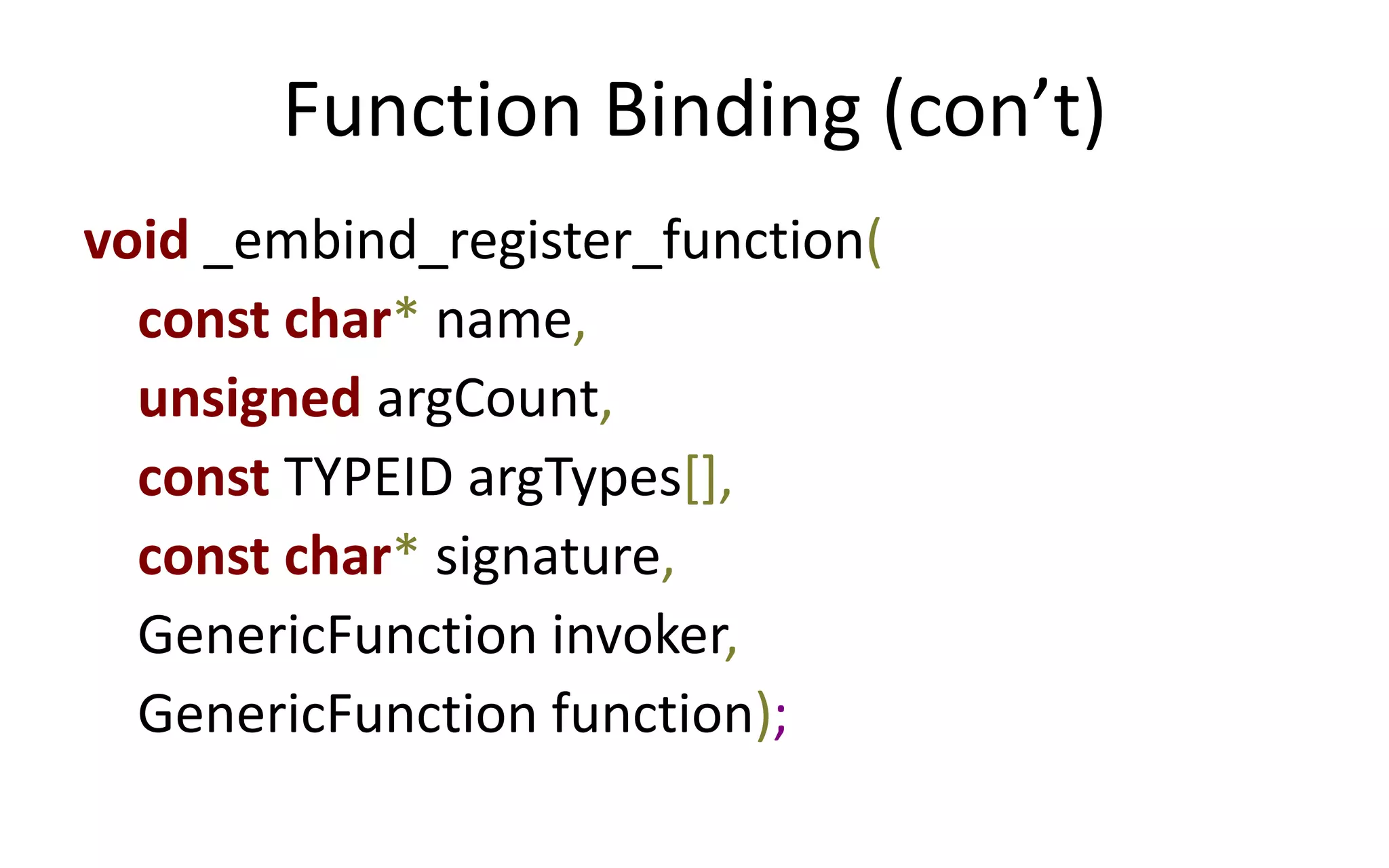 Function Binding (con’t) 
void _embind_register_function( 
const char* name, 
unsigned argCount, 
const TYPEID argTypes[], 
const char* signature, 
GenericFunction invoker, 
GenericFunction function); 
 