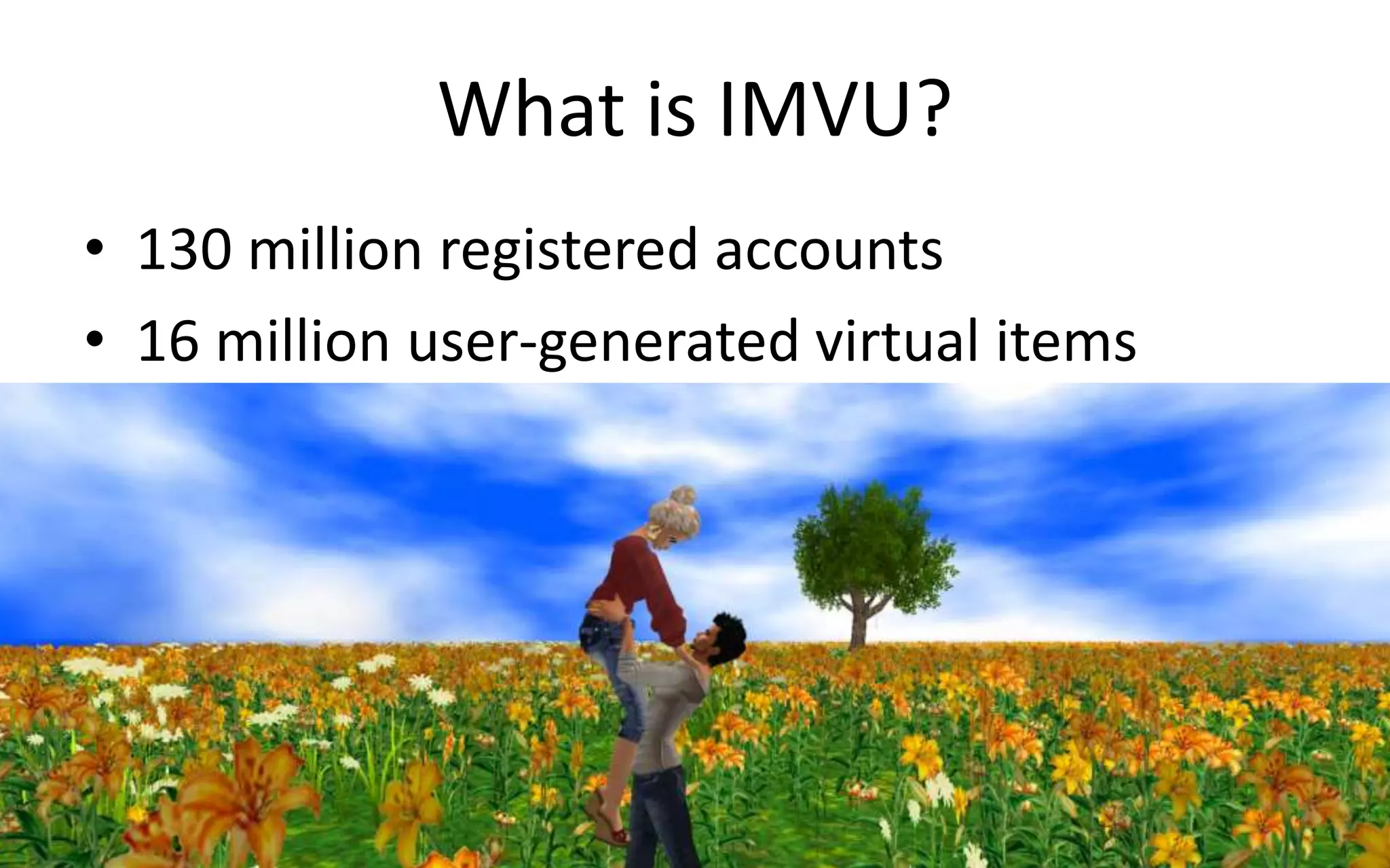 What is IMVU? 
• 130 million registered accounts 
• 16 million user-generated virtual items 
 