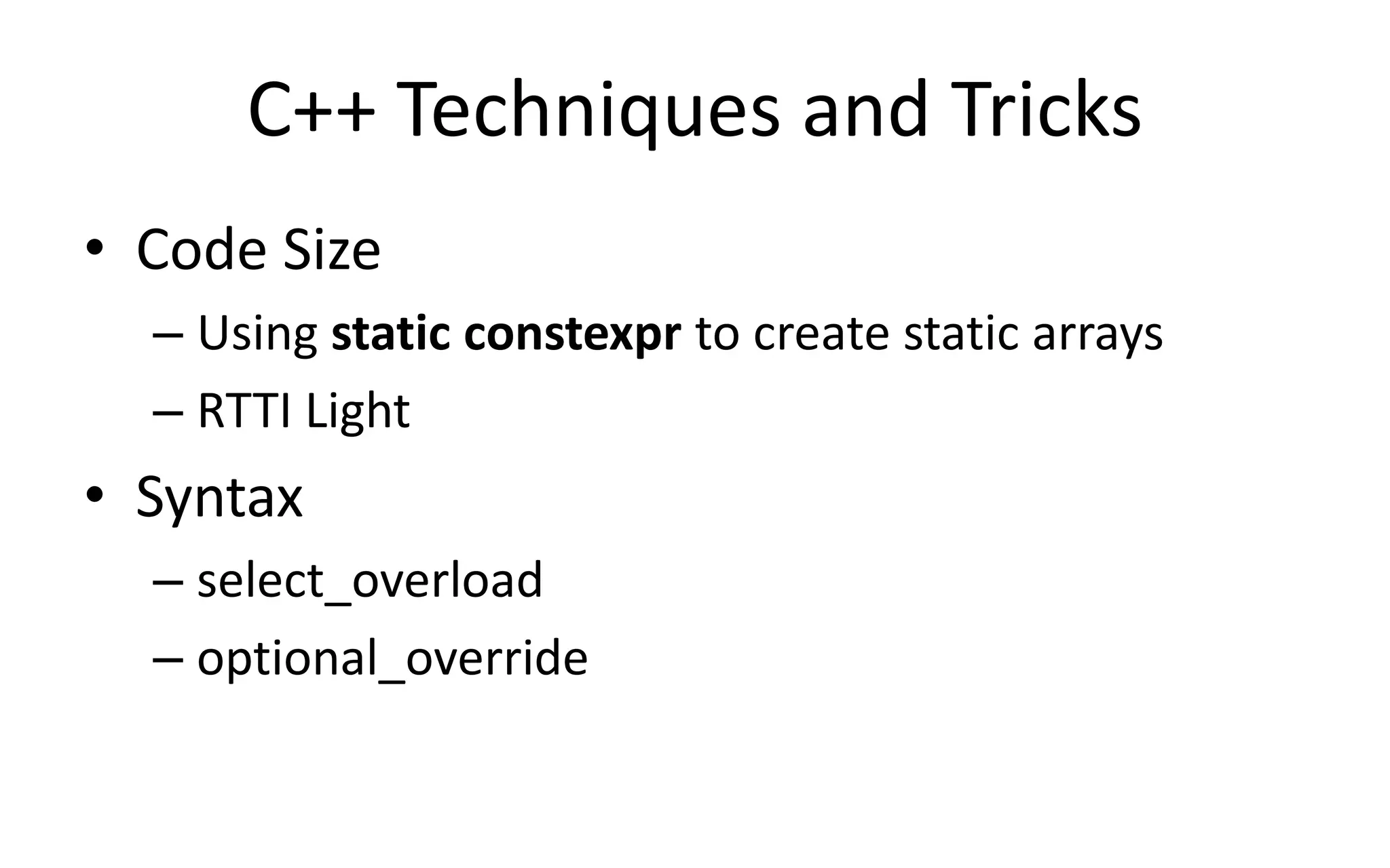 C++ Techniques and Tricks 
• Code Size 
– Using static constexpr to create static arrays 
– RTTI Light 
• Syntax 
– select_overload 
– optional_override 
 