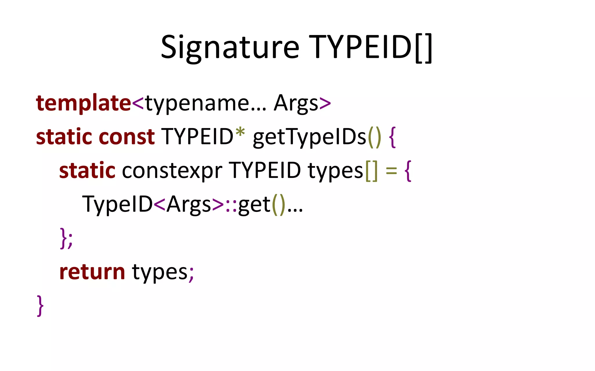 Signature TYPEID[] 
template<typename… Args> 
static const TYPEID* getTypeIDs() { 
static constexpr TYPEID types[] = { 
TypeID<Args>::get()… 
}; 
return types; 
} 
 