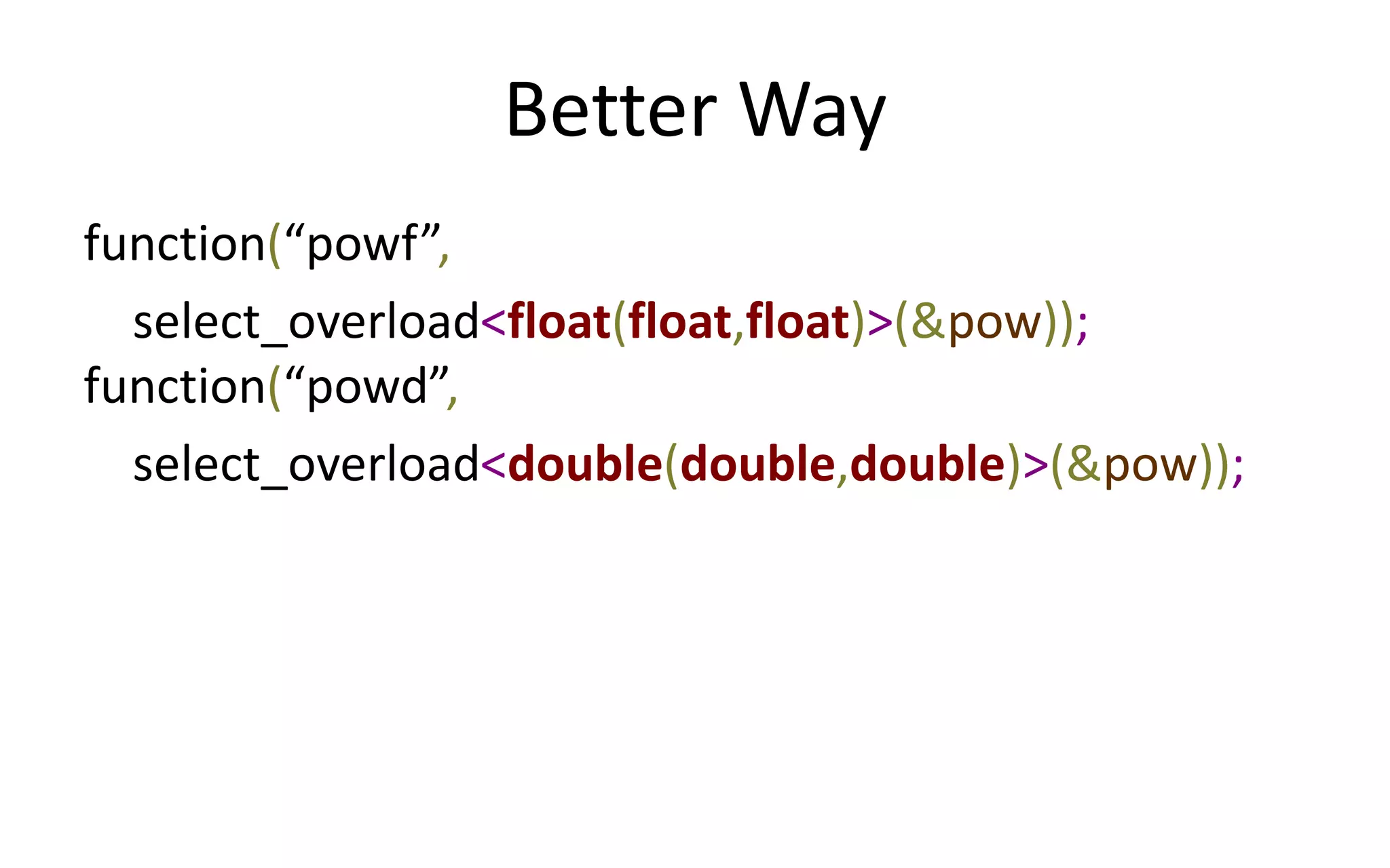 Better Way 
function(“powf”, 
select_overload<float(float,float)>(&pow)); 
function(“powd”, 
select_overload<double(double,double)>(&pow)); 
 