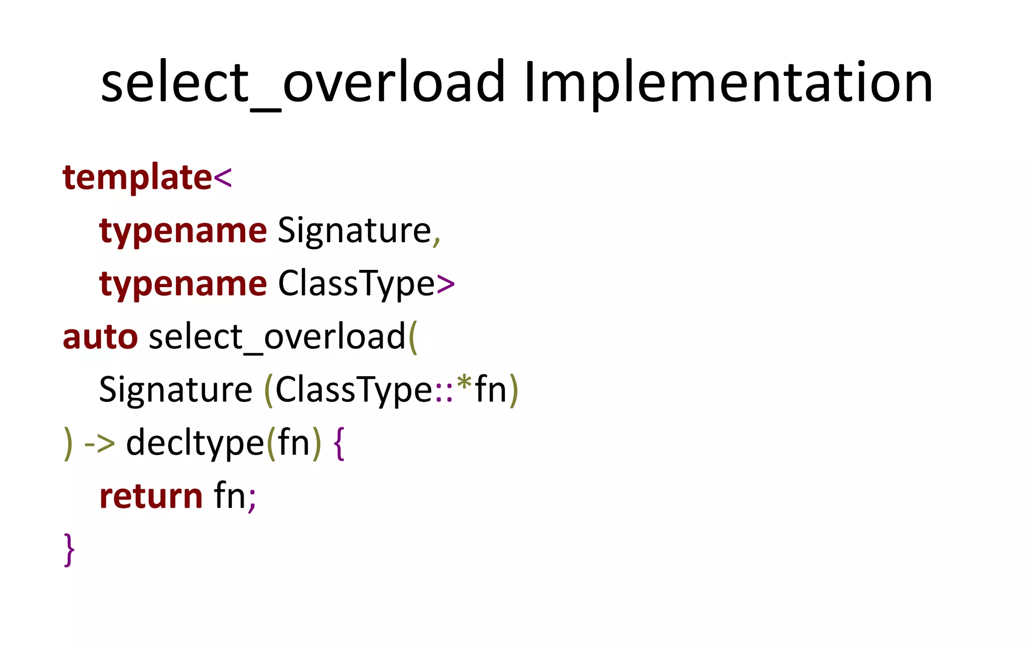 select_overload Implementation 
template< 
typename Signature, 
typename ClassType> 
auto select_overload( 
Signature (ClassType::*fn) 
) -> decltype(fn) { 
return fn; 
} 
 
