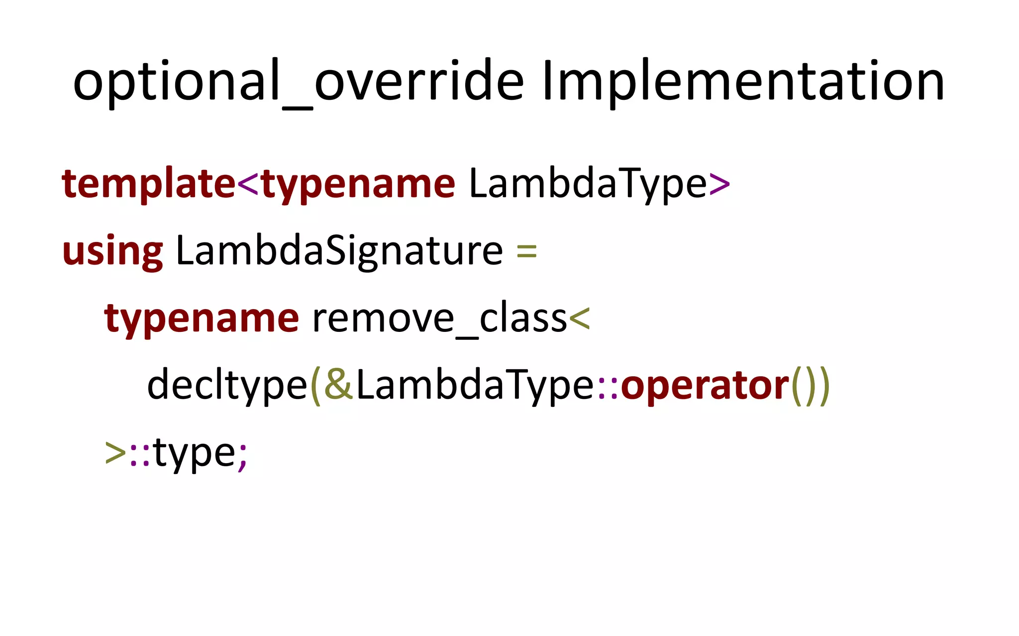 optional_override Implementation 
template<typename LambdaType> 
using LambdaSignature = 
typename remove_class< 
decltype(&LambdaType::operator()) 
>::type; 
 